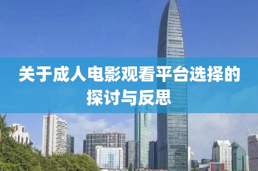 关于成人电影观看平台选择的探讨与反思