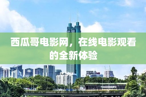 西瓜哥电影网，在线电影观看的全新体验
