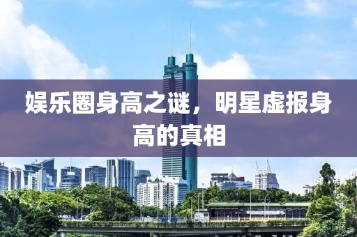 娱乐圈身高之谜，明星虚报身高的真相