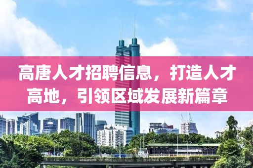 高唐人才招聘信息，打造人才高地，引领区域发展新篇章