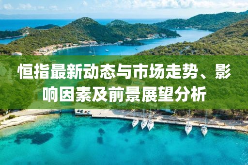 恒指最新动态与市场走势、影响因素及前景展望分析