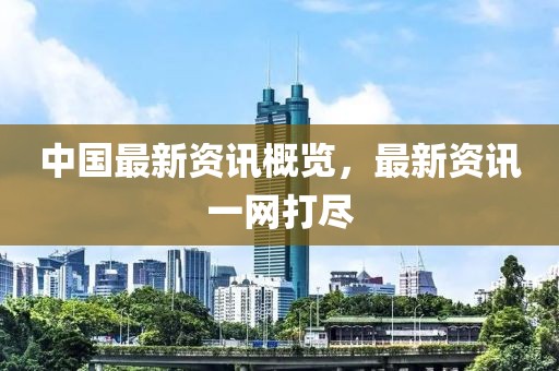 中国最新资讯概览，最新资讯一网打尽