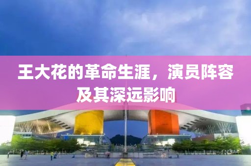 王大花的革命生涯，演员阵容及其深远影响