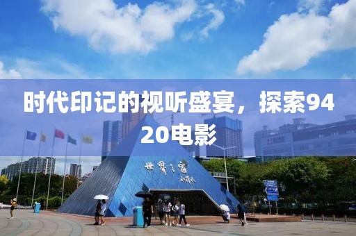 时代印记的视听盛宴，探索9420电影