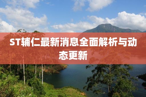 ST辅仁最新消息全面解析与动态更新
