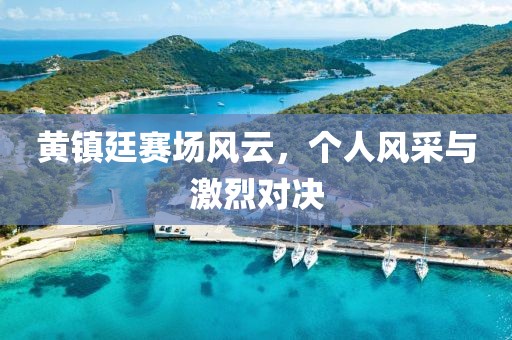 黄镇廷赛场风云，个人风采与激烈对决