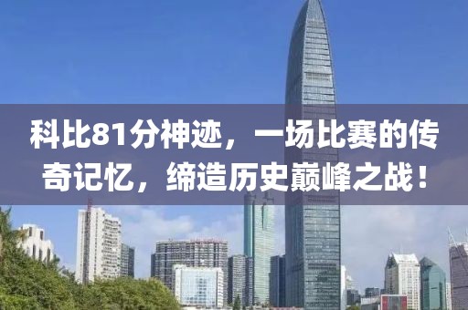 科比81分神迹，一场比赛的传奇记忆，缔造历史巅峰之战！