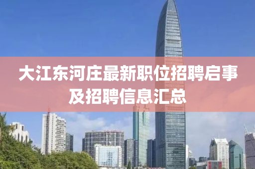 大江东河庄最新职位招聘启事及招聘信息汇总
