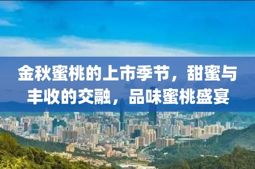 金秋蜜桃的上市季节，甜蜜与丰收的交融，品味蜜桃盛宴