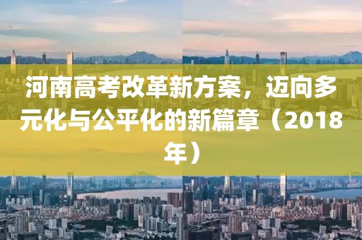 河南高考改革新方案，迈向多元化与公平化的新篇章（2018年）