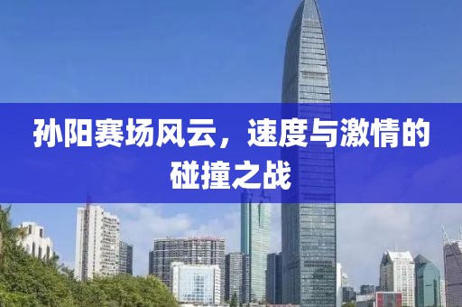 孙阳赛场风云，速度与激情的碰撞之战