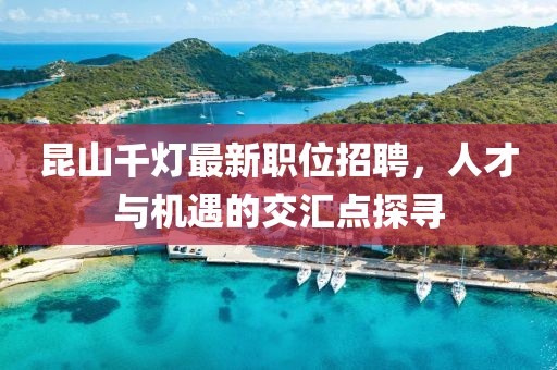 昆山千灯最新职位招聘，人才与机遇的交汇点探寻