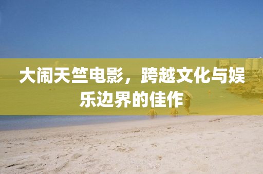 大闹天竺电影，跨越文化与娱乐边界的佳作