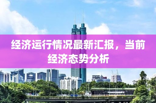 经济运行情况最新汇报，当前经济态势分析