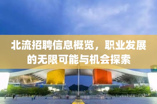 北流招聘信息概览，职业发展的无限可能与机会探索