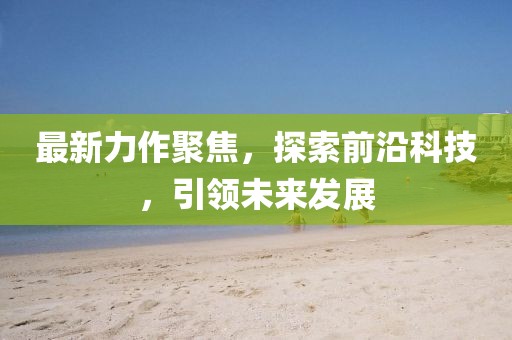 最新力作聚焦，探索前沿科技，引领未来发展
