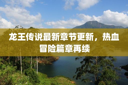 龙王传说最新章节更新，热血冒险篇章再续