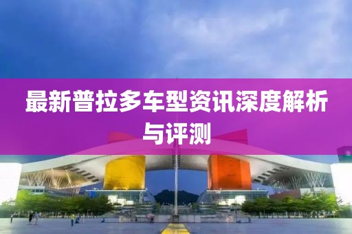 最新普拉多车型资讯深度解析与评测
