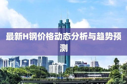最新H钢价格动态分析与趋势预测