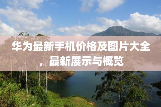 华为最新手机价格及图片大全，最新展示与概览