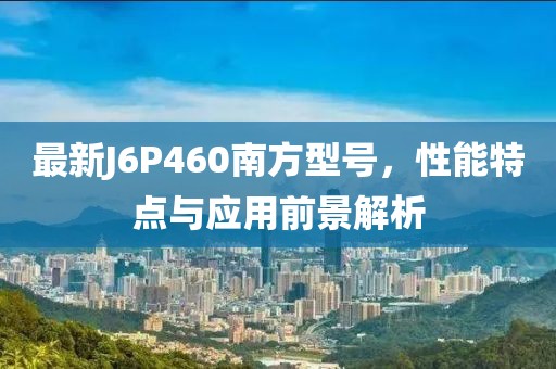 最新J6P460南方型号，性能特点与应用前景解析
