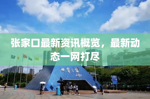 张家口最新资讯概览，最新动态一网打尽