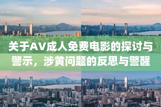 关于AV成人免费电影的探讨与警示，涉黄问题的反思与警醒