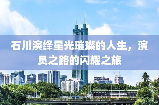 石川演绎星光璀璨的人生，演员之路的闪耀之旅