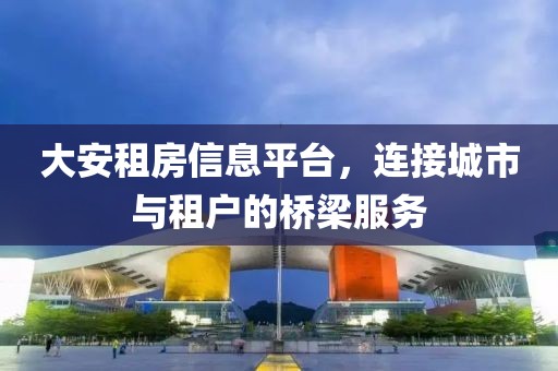 大安租房信息平台，连接城市与租户的桥梁服务