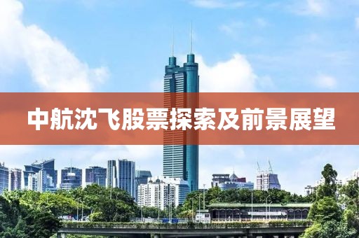 中航沈飞股票探索及前景展望