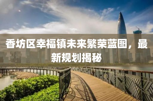 香坊区幸福镇未来繁荣蓝图，最新规划揭秘