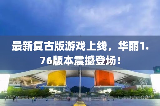 最新复古版游戏上线，华丽1.76版本震撼登场！