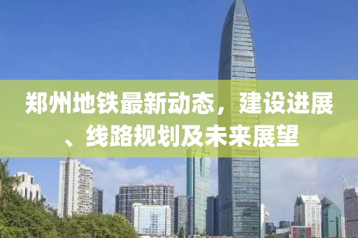 郑州地铁最新动态，建设进展、线路规划及未来展望