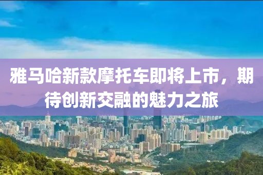雅马哈新款摩托车即将上市，期待创新交融的魅力之旅