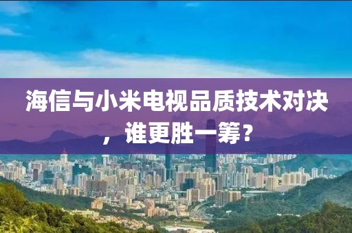 海信与小米电视品质技术对决，谁更胜一筹？