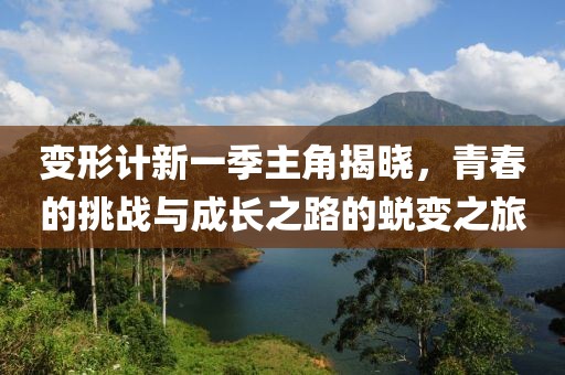 变形计新一季主角揭晓，青春的挑战与成长之路的蜕变之旅