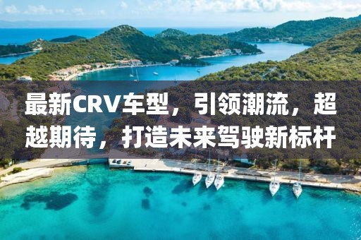 最新CRV车型，引领潮流，超越期待，打造未来驾驶新标杆