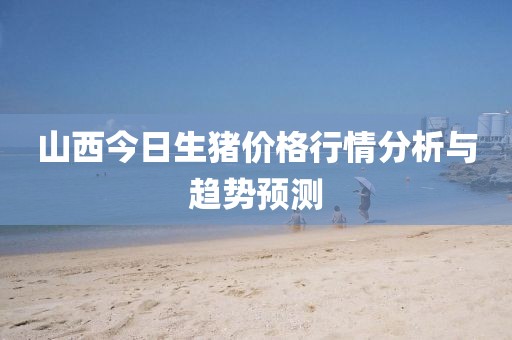 山西今日生猪价格行情分析与趋势预测