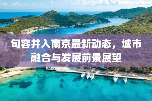 句容并入南京最新动态，城市融合与发展前景展望