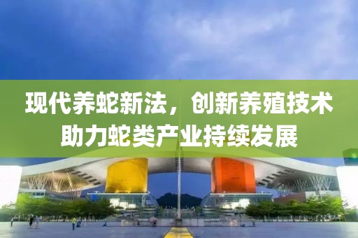 现代养蛇新法，创新养殖技术助力蛇类产业持续发展