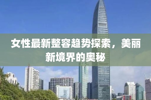 女性最新整容趋势探索，美丽新境界的奥秘