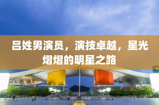 吕姓男演员，演技卓越，星光熠熠的明星之路