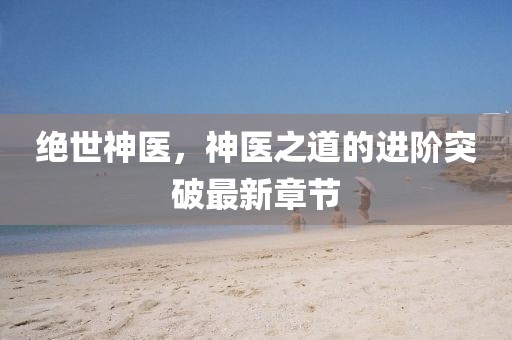 绝世神医，神医之道的进阶突破最新章节