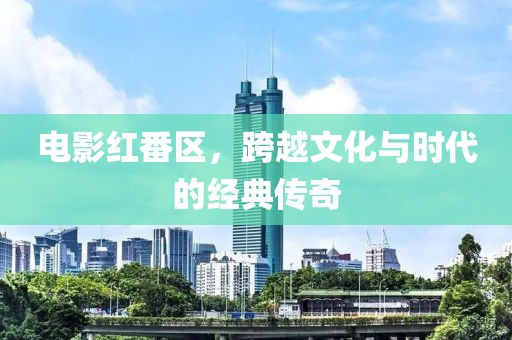 电影红番区，跨越文化与时代的经典传奇