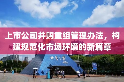 上市公司并购重组管理办法，构建规范化市场环境的新篇章