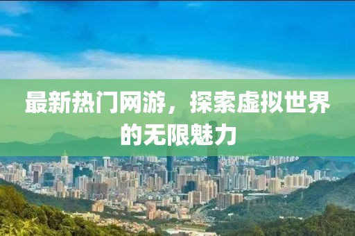 最新热门网游，探索虚拟世界的无限魅力