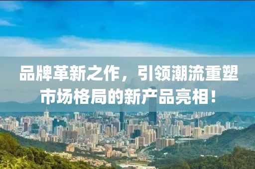 品牌革新之作，引领潮流重塑市场格局的新产品亮相！