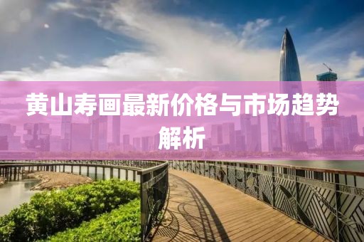 黄山寿画最新价格与市场趋势解析